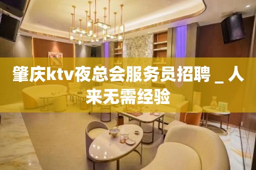 肇庆ktv夜总会服务员招聘＿人来无需经验