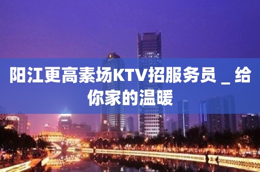 阳江更高素场KTV招服务员＿给你家的温暖