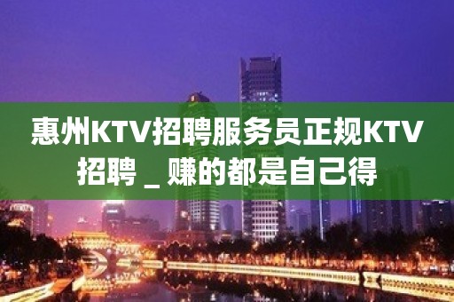 惠州KTV招聘服务员正规KTV招聘＿赚的都是自己得