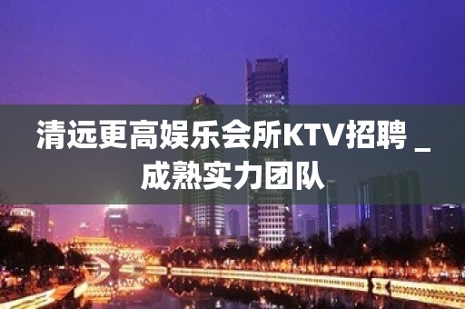 清远更高娱乐会所KTV招聘＿成熟实力团队