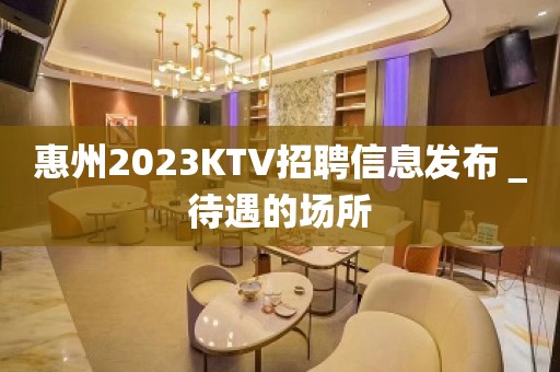 惠州2023KTV招聘信息发布＿待遇的场所