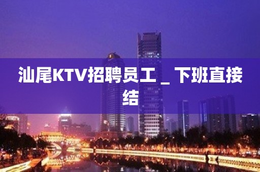 汕尾KTV招聘员工＿下班直接结