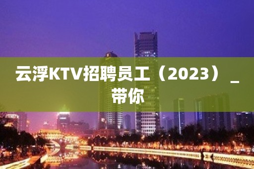 云浮KTV招聘员工（2023）＿带你