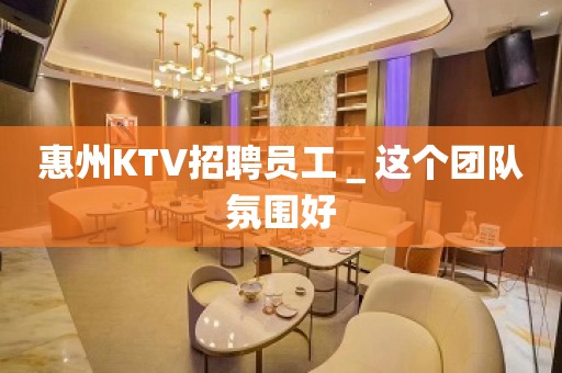 惠州KTV招聘员工＿这个团队氛围好