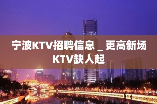 宁波KTV招聘信息＿更高新场KTV缺人起