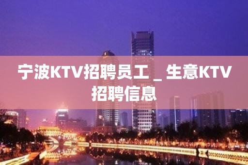 宁波KTV招聘员工＿生意KTV招聘信息