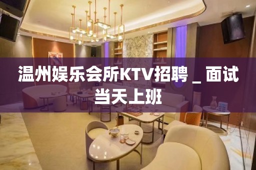 温州娱乐会所KTV招聘＿面试当天上班