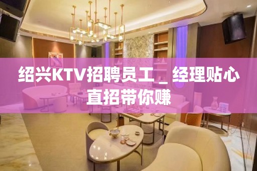 绍兴KTV招聘员工＿经理贴心直招带你赚