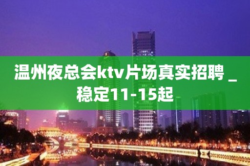 温州夜总会ktv片场真实招聘＿稳定11-15起