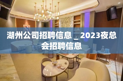 湖州公司招聘信息＿2023夜总会招聘信息