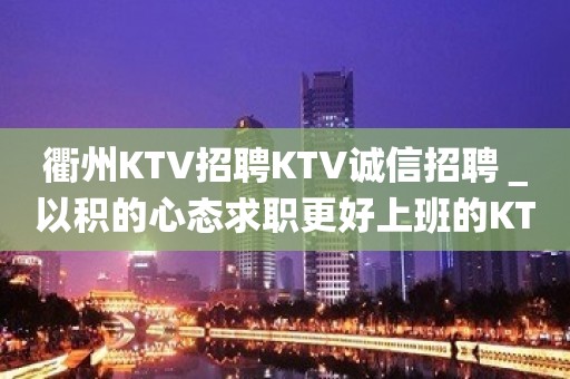 衢州KTV招聘KTV诚信招聘＿以积的心态求职更好上班的KTV