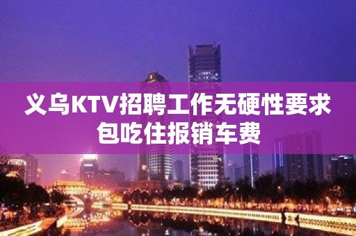 义乌KTV招聘工作无硬性要求包吃住报销车费