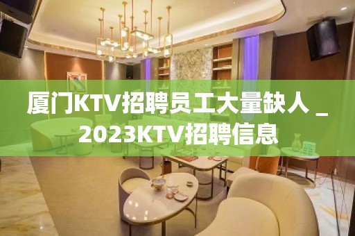 厦门KTV招聘员工大量缺人＿2023KTV招聘信息