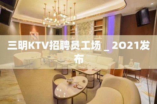 三明KTV招聘员工场＿2O21发布