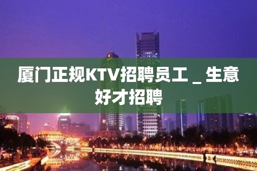 厦门正规KTV招聘员工＿生意好才招聘