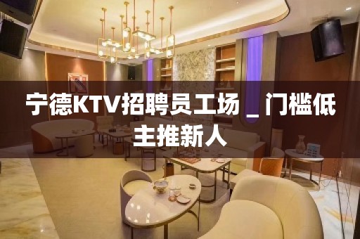 宁德KTV招聘员工场＿门槛低主推新人