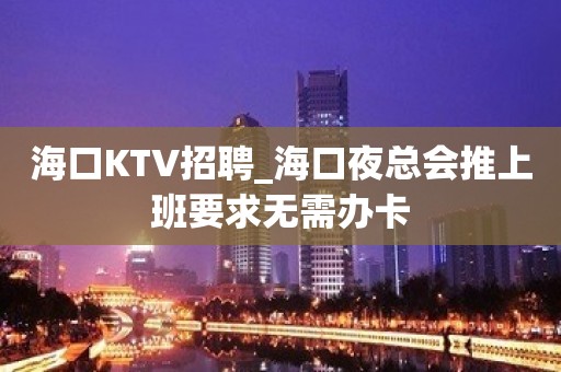 海口KTV招聘_海口夜总会推上班要求无需办卡