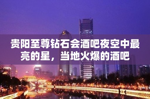 贵阳至尊钻石会酒吧夜空中最亮的星，当地火爆的酒吧