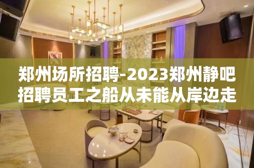 郑州场所招聘-2023郑州静吧招聘员工之船从未能从岸边走远