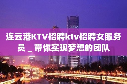 连云港KTV招聘ktv招聘女服务员＿带你实现梦想的团队