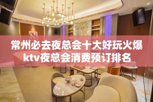 常州必去夜总会十大好玩火爆ktv夜总会消费预订排名