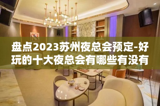 盘点2023苏州夜总会预定-好玩的十大夜总会有哪些有没有你喜欢的