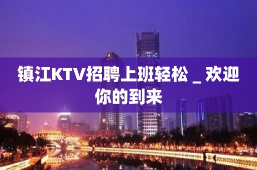 镇江KTV招聘上班轻松＿欢迎你的到来