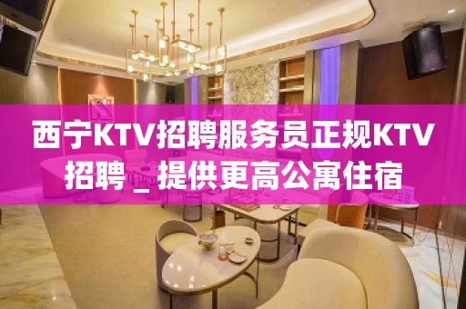 西宁KTV招聘服务员正规KTV招聘＿提供更高公寓住宿