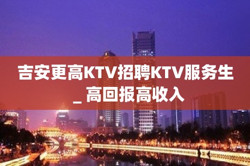 吉安更高KTV招聘KTV服务生＿高回报高收入