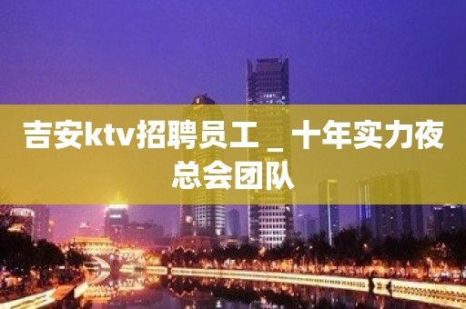 吉安ktv招聘员工＿十年实力夜总会团队