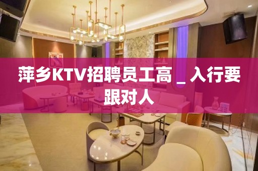 萍乡KTV招聘员工高＿入行要跟对人