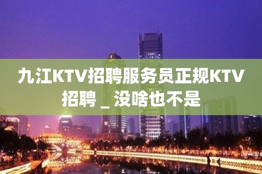 九江KTV招聘服务员正规KTV招聘＿没啥也不是