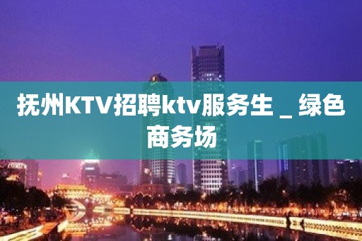 抚州KTV招聘ktv服务生＿绿色商务场