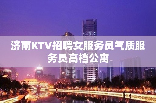 济南KTV招聘女服务员气质服务员高档公寓