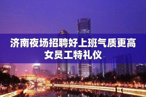 济南夜场招聘好上班气质更高女员工特礼仪