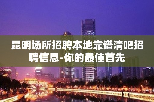 昆明场所招聘本地靠谱清吧招聘信息-你的最佳首先