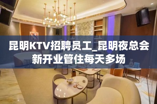 昆明KTV招聘员工_昆明夜总会新开业管住每天多场