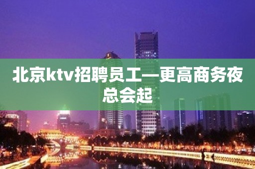 北京ktv招聘员工—更高商务夜总会起