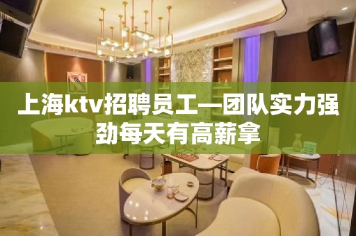 上海ktv招聘员工—团队实力强劲每天有高薪拿