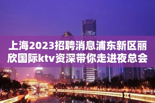 上海2023招聘消息浦东新区丽欣国际ktv资深带你走进夜总会