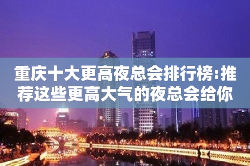 重庆十大更高夜总会排行榜:推荐这些更高大气的夜总会给你