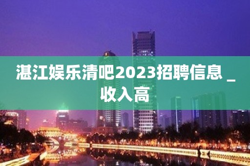 湛江娱乐清吧2023招聘信息＿收入高