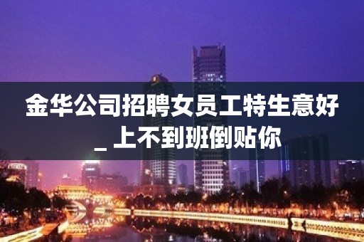 金华公司招聘女员工特生意好＿上不到班倒贴你