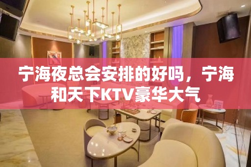 宁海夜总会安排的好吗，宁海和天下KTV豪华大气