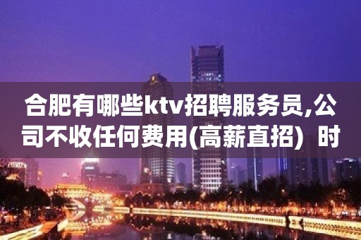 合肥有哪些ktv招聘服务员,公司不收任何费用(高薪直招)  时间