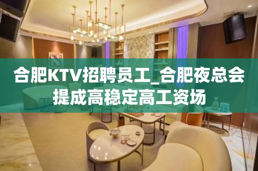 合肥KTV招聘员工_合肥夜总会提成高稳定高工资场