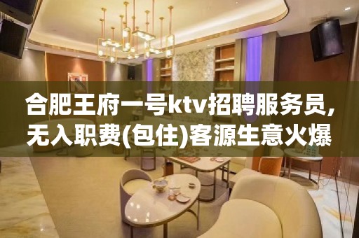 合肥王府一号ktv招聘服务员,无入职费(包住)客源生意火爆