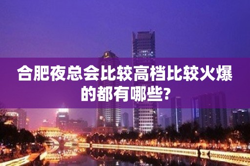 合肥夜总会比较高档比较火爆的都有哪些?