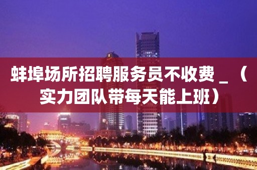 蚌埠场所招聘服务员不收费＿（实力团队带每天能上班）