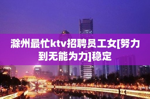 滁州最忙ktv招聘员工女[努力到无能为力]稳定